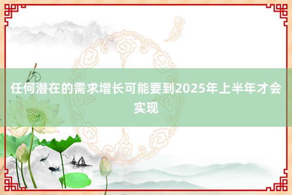 任何潜在的需求增长可能要到2025年上半年才会实现