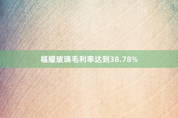 福耀玻璃毛利率达到38.78%