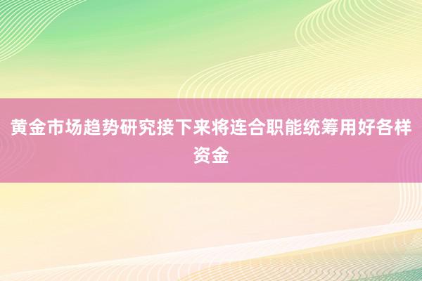 黄金市场趋势研究接下来将连合职能统筹用好各样资金