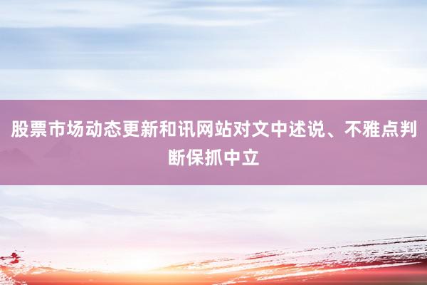 股票市场动态更新和讯网站对文中述说、不雅点判断保抓中立