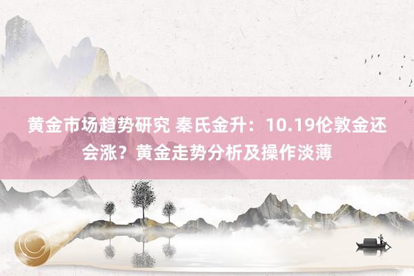 黄金市场趋势研究 秦氏金升：10.19伦敦金还会涨？黄金走势分析及操作淡薄