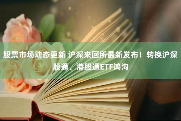 股票市场动态更新 沪深来回所最新发布！转换沪深股通、港股通ETF鸿沟