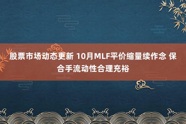 股票市场动态更新 10月MLF平价缩量续作念 保合手流动性合理充裕