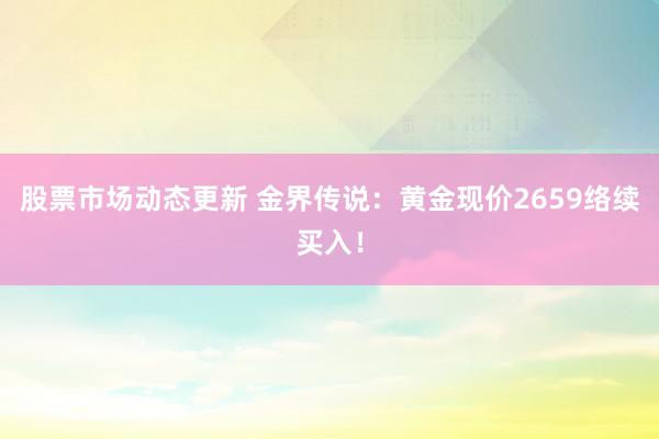 股票市场动态更新 金界传说：黄金现价2659络续买入！