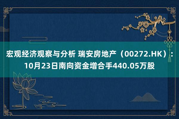 宏观经济观察与分析 瑞安房地产（00272.HK）：10月23日南向资金增合手440.05万股