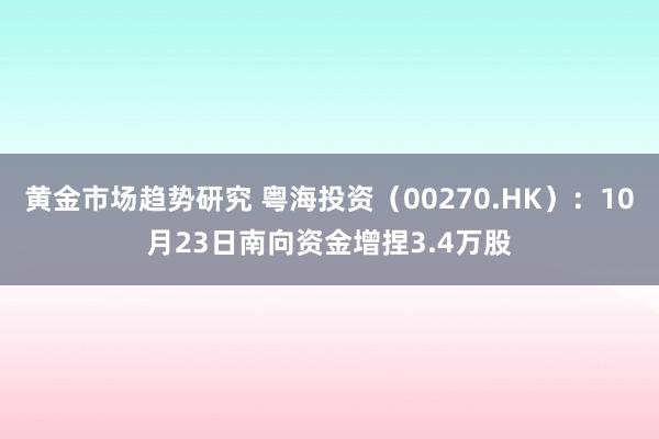 黄金市场趋势研究 粤海投资（00270.HK）：10月23日南向资金增捏3.4万股