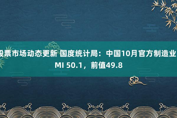 股票市场动态更新 国度统计局：中国10月官方制造业PMI 50.1，前值49.8