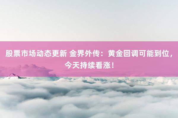 股票市场动态更新 金界外传：黄金回调可能到位，今天持续看涨！