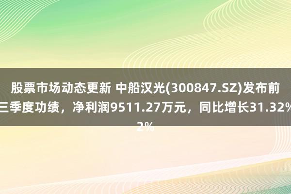 股票市场动态更新 中船汉光(300847.SZ)发布前三季度功绩，净利润9511.27万元，同比增长31.32%