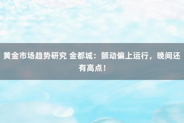 黄金市场趋势研究 金都城：颤动偏上运行，晚间还有高点！