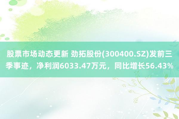 股票市场动态更新 劲拓股份(300400.SZ)发前三季事迹，净利润6033.47万元，同比增长56.43%