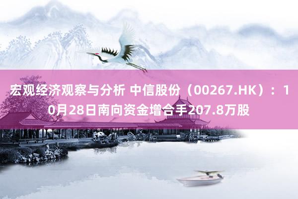 宏观经济观察与分析 中信股份（00267.HK）：10月28日南向资金增合手207.8万股