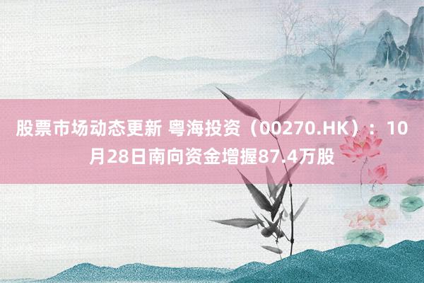 股票市场动态更新 粤海投资（00270.HK）：10月28日南向资金增握87.4万股