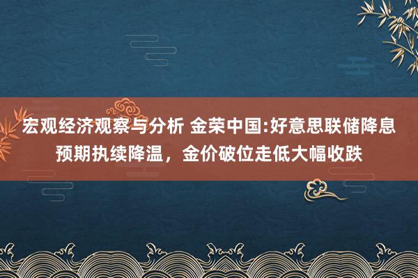 宏观经济观察与分析 金荣中国:好意思联储降息预期执续降温，金价破位走低大幅收跌