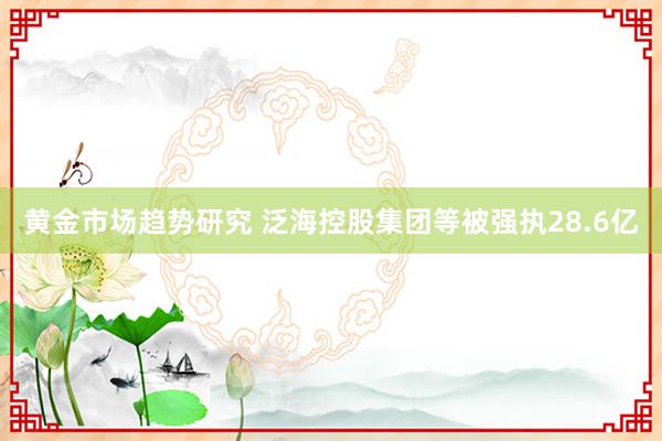 黄金市场趋势研究 泛海控股集团等被强执28.6亿