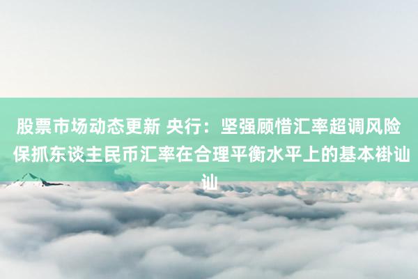 股票市场动态更新 央行：坚强顾惜汇率超调风险 保抓东谈主民币汇率在合理平衡水平上的基本褂讪