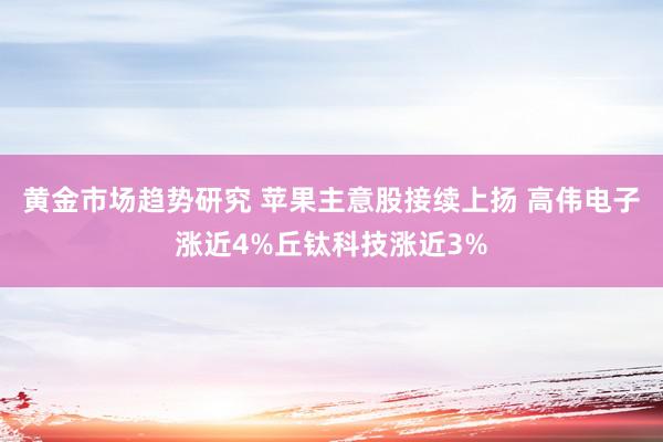 黄金市场趋势研究 苹果主意股接续上扬 高伟电子涨近4%丘钛科技涨近3%