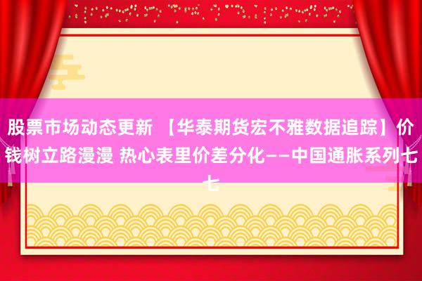 股票市场动态更新 【华泰期货宏不雅数据追踪】价钱树立路漫漫 热心表里价差分化——中国通胀系列七