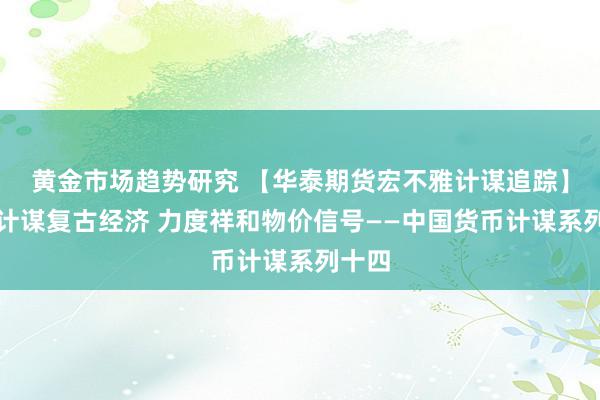 黄金市场趋势研究 【华泰期货宏不雅计谋追踪】货币计谋复古经济 力度祥和物价信号——中国货币计谋系列十四