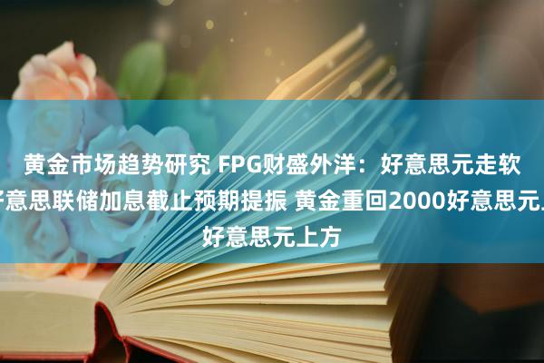 黄金市场趋势研究 FPG财盛外洋：好意思元走软及好意思联储加息截止预期提振 黄金重回2000好意思元上方