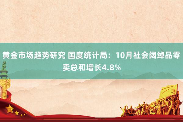 黄金市场趋势研究 国度统计局：10月社会阔绰品零卖总和增长4.8%