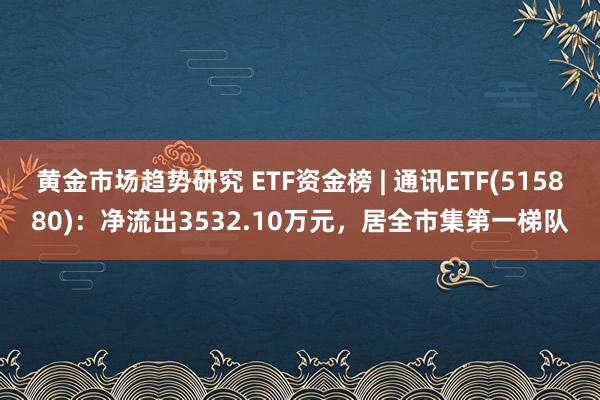 黄金市场趋势研究 ETF资金榜 | 通讯ETF(515880)：净流出3532.10万元，居全市集第一梯队