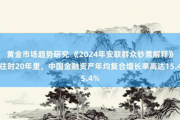 黄金市场趋势研究 《2024年安联群众钞票解释》：往时20年里，中国金融资产年均复合增长率高达15.4%