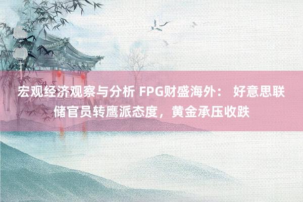 宏观经济观察与分析 FPG财盛海外： 好意思联储官员转鹰派态度，黄金承压收跌