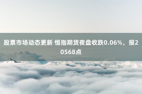 股票市场动态更新 恒指期货夜盘收跌0.06%，报20568点