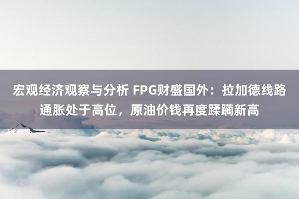 宏观经济观察与分析 FPG财盛国外：拉加德线路通胀处于高位，原油价钱再度蹂躏新高