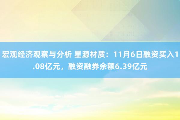 宏观经济观察与分析 星源材质：11月6日融资买入1.08亿元，融资融券余额6.39亿元