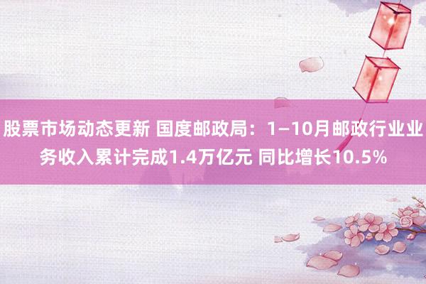 股票市场动态更新 国度邮政局：1—10月邮政行业业务收入累计完成1.4万亿元 同比增长10.5%