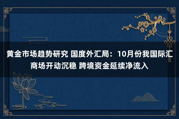 黄金市场趋势研究 国度外汇局：10月份我国际汇商场开动沉稳 跨境资金延续净流入