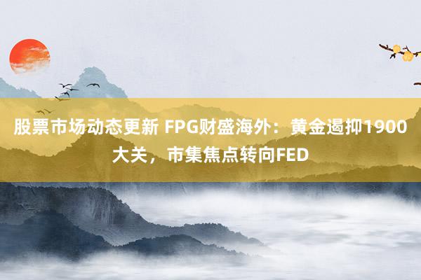 股票市场动态更新 FPG财盛海外：黄金遏抑1900大关，市集焦点转向FED