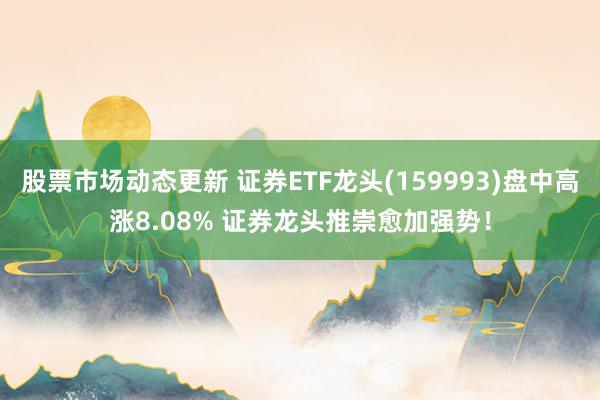 股票市场动态更新 证券ETF龙头(159993)盘中高涨8.08% 证券龙头推崇愈加强势！